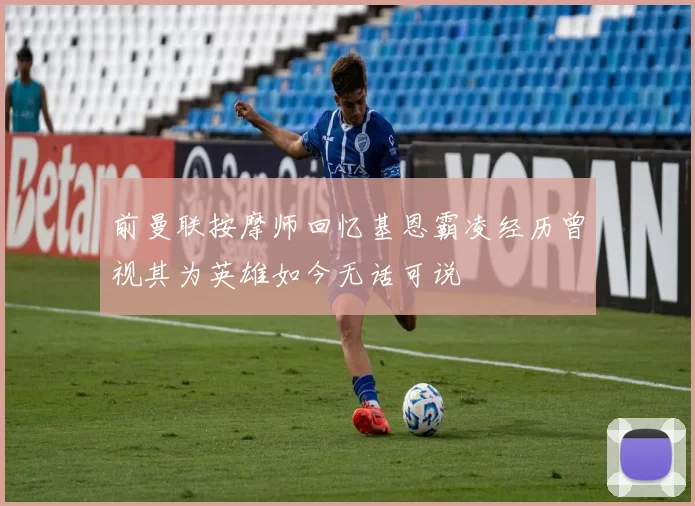 前曼联按摩师回忆基恩霸凌经历曾视其为英雄如今无话可说