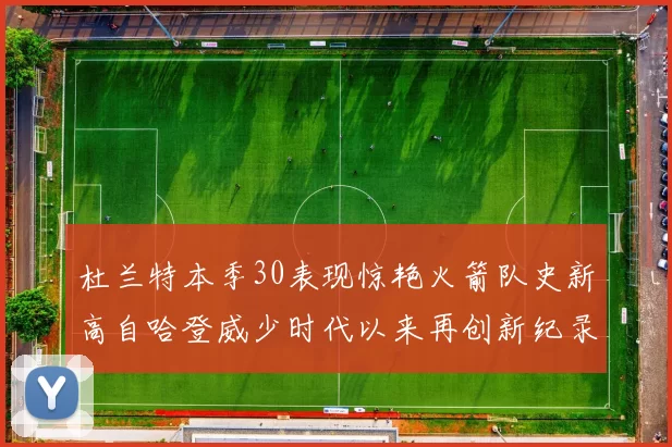 杜兰特本季30表现惊艳火箭队史新高自哈登威少时代以来再创新纪录