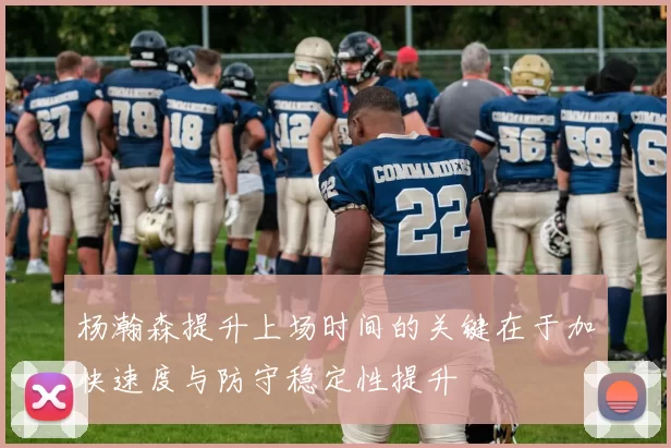 杨瀚森提升上场时间的关键在于加快速度与防守稳定性提升