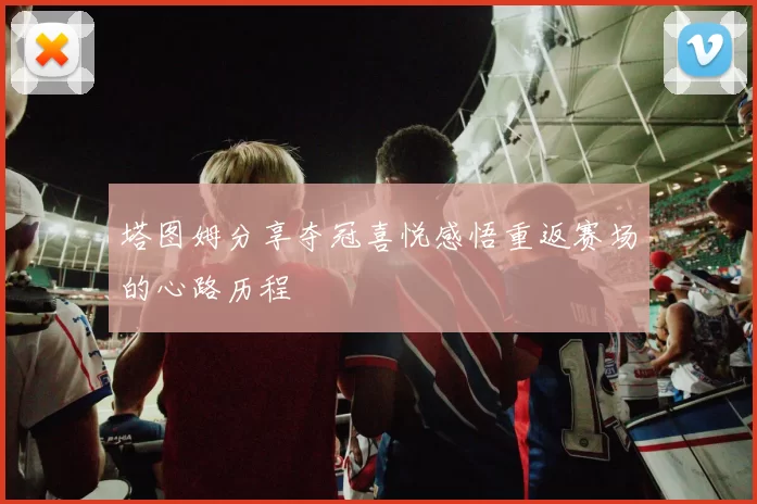 塔图姆分享夺冠喜悦感悟重返赛场的心路历程