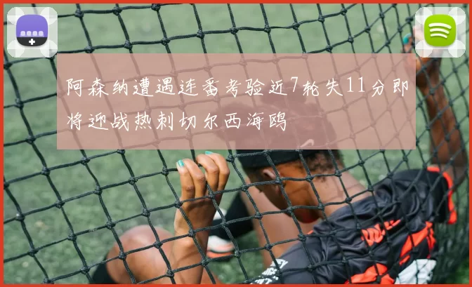 阿森纳遭遇连番考验近7轮失11分即将迎战热刺切尔西海鸥