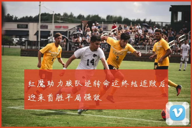 红魔助力狼队逆转命运终结连败后迎来首胜平局强敌