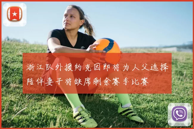 浙江队外援约克因即将为人父选择陪伴妻子将缺席剩余赛季比赛