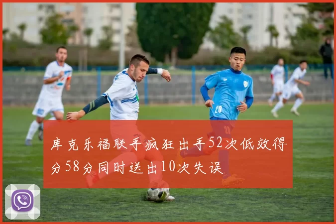 库克乐福联手疯狂出手52次低效得分58分同时送出10次失误