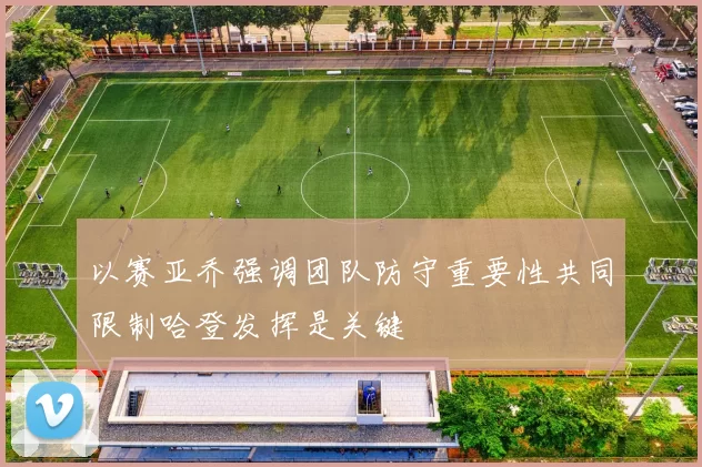 以赛亚乔强调团队防守重要性共同限制哈登发挥是关键