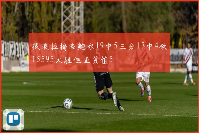很浪拉梅洛鲍尔19中5三分13中4砍15595大胜但正负值5