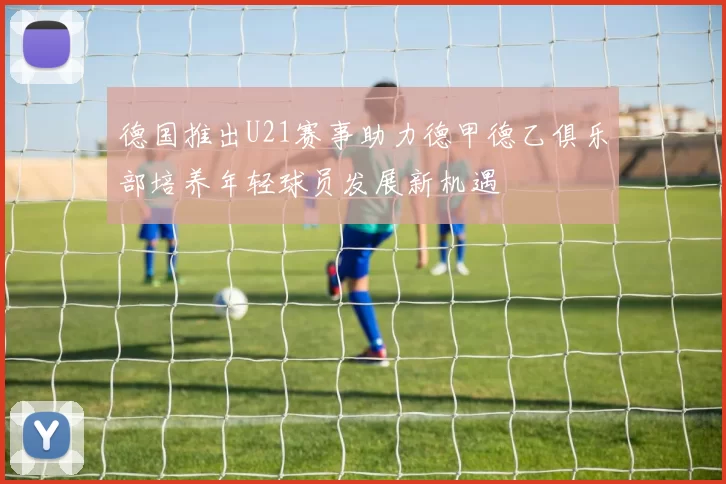 德国推出U21赛事助力德甲德乙俱乐部培养年轻球员发展新机遇