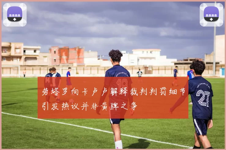 劳塔罗向卡卢卢解释裁判判罚细节引发热议并非黄牌之争