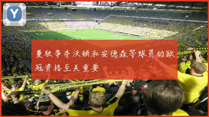 曼联争夺沃顿和安德森等球员的欧冠资格至关重要