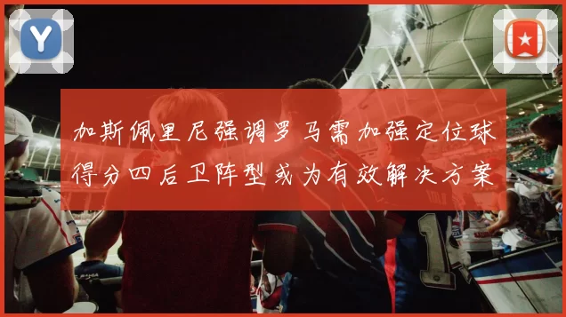 加斯佩里尼强调罗马需加强定位球得分四后卫阵型或为有效解决方案