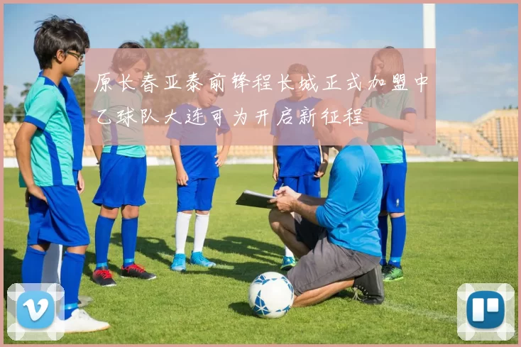 原长春亚泰前锋程长城正式加盟中乙球队大连可为开启新征程